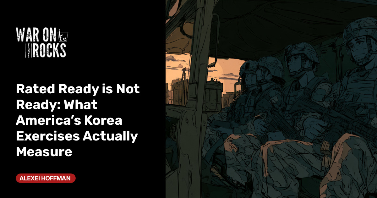 Rated Ready is Not Ready: What America’s Korea Exercises Actually Measure